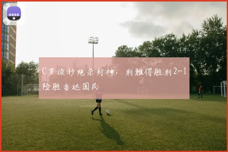 C罗读秒绝杀封神，利雅得胜利2-1险胜吉达