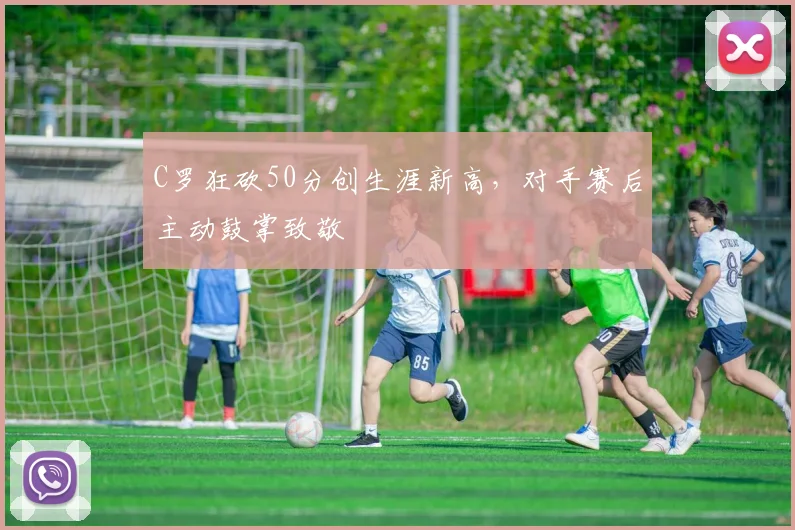 C罗狂砍50分创生涯新高，对手赛后主动鼓