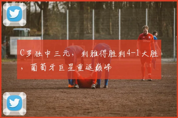 C罗独中三元，利雅得胜利4-1大胜，葡萄牙巨