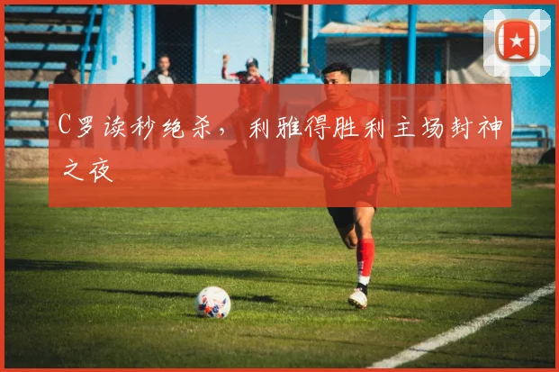C罗读秒绝杀，利雅得胜利主场封神之夜