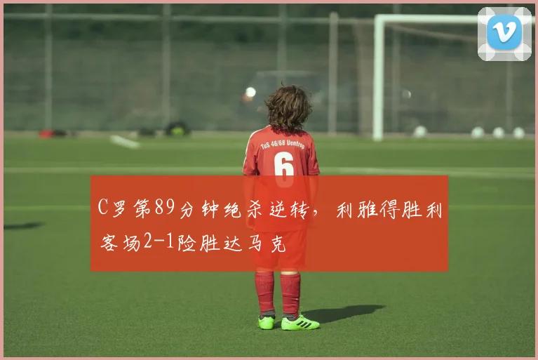 C罗第89分钟绝杀逆转，利雅得胜利客场2-1
