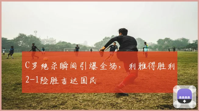 C罗绝杀瞬间引爆全场，利雅得胜利2-1险胜